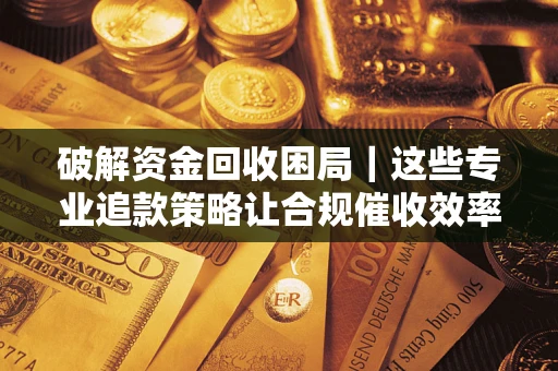 武汉破解资金回收困局｜这些专业追款策略让合规催收效率翻倍