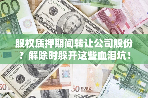 武汉股权质押期间转让公司股份？解除时躲开这些血泪坑！