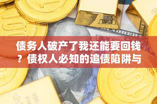 武汉债务人破产了我还能要回钱？债权人必知的追债陷阱与破局之道