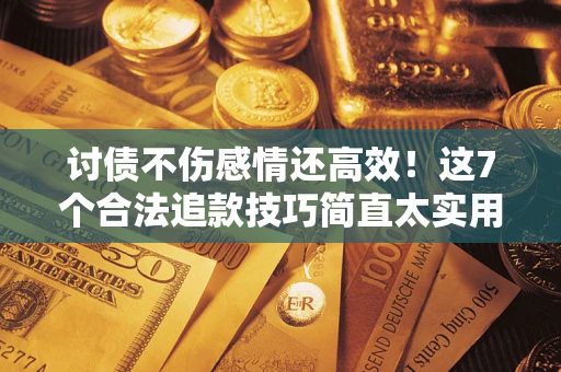 武汉讨债不伤感情还高效！这7个合法追款技巧简直太实用