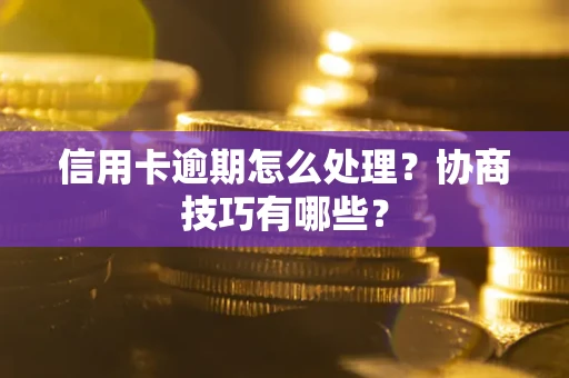武汉信用卡逾期怎么处理？协商技巧有哪些？