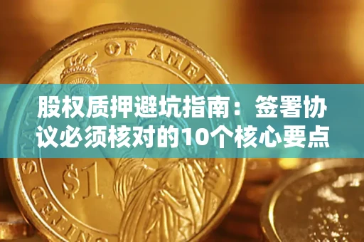 武汉股权质押避坑指南:签署协议必须核对的10个核心要点 武汉股权质押避坑指南:签署协议必须核对的10个核心要点