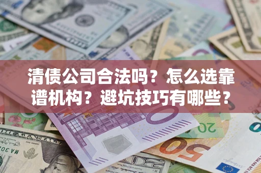 武汉清债公司合法吗？怎么选靠谱机构？避坑技巧有哪些？