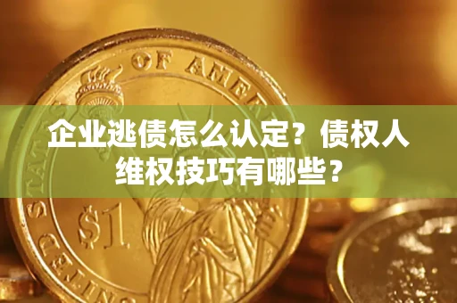 武汉企业逃债怎么认定？债权人维权技巧有哪些？