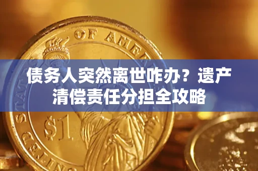 武汉债务人突然离世咋办？遗产清偿责任分担全攻略