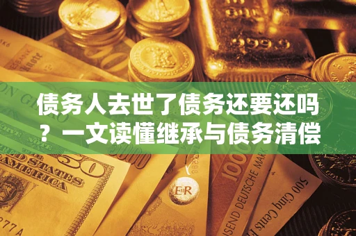 武汉债务人去世了债务还要还吗？一文读懂继承与债务清偿