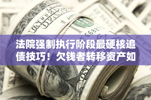 武汉法院强制执行阶段最硬核追债技巧！欠钱者转移资产如何破解？