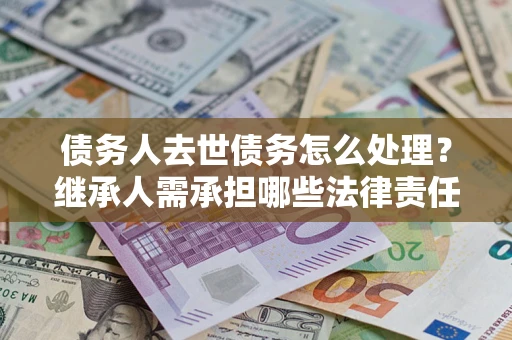 武汉债务人去世债务怎么处理？继承人需承担哪些法律责任？