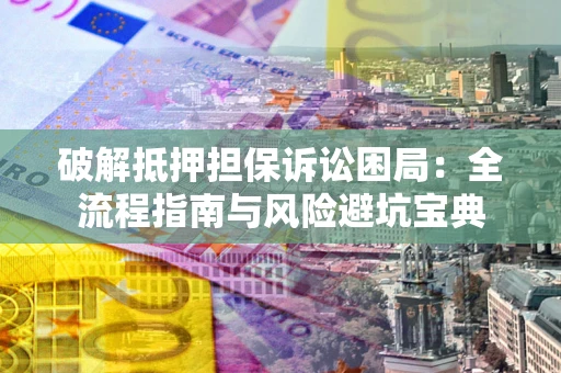 武汉破解抵押担保诉讼困局:全流程指南与风险避坑宝典 武汉破解抵押担保诉讼困局:全流程指南与风险避坑宝典
