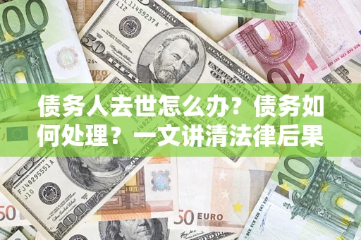 武汉债务人去世怎么办？债务如何处理？一文讲清法律后果