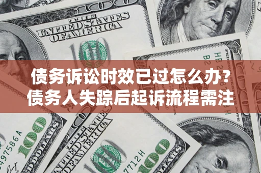 武汉债务诉讼时效已过怎么办？债务人失踪后起诉流程需注意什么？