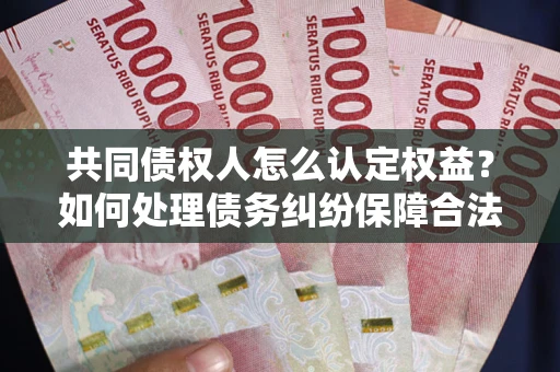 武汉共同债权人怎么认定权益？如何处理债务纠纷保障合法权益？