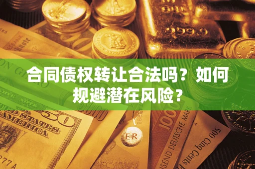 武汉合同债权转让合法吗?如何规避潜在风险? 武汉合同债权转让合法吗?如何规避潜在风险?
