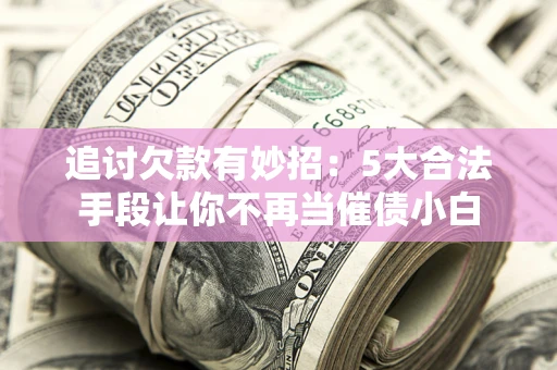 武汉追讨欠款有妙招：5大合法手段让你不再当催债小白