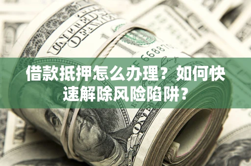 武汉借款抵押怎么办理？如何快速解除风险陷阱？