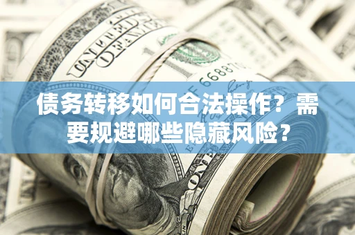 武汉债务转移如何合法操作？需要规避哪些隐藏风险？