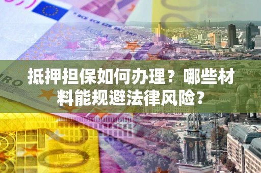 武汉抵押担保如何办理？哪些材料能规避法律风险？
