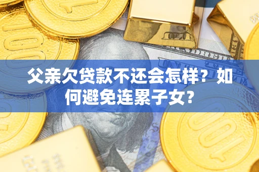 武汉父亲欠贷款不还会怎样？如何避免连累子女？