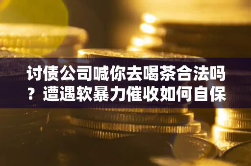 武汉讨债公司喊你去喝茶合法吗？遭遇软暴力催收如何自保？
