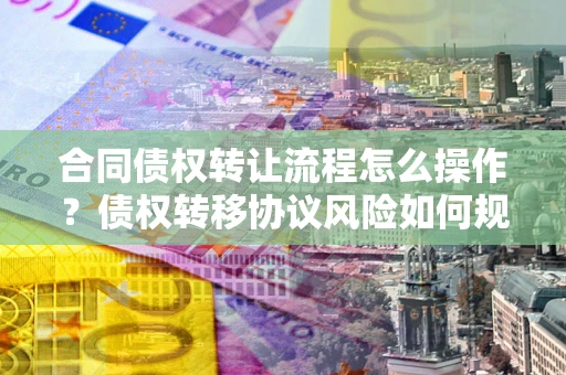 武汉合同债权转让流程怎么操作？债权转移协议风险如何规避？