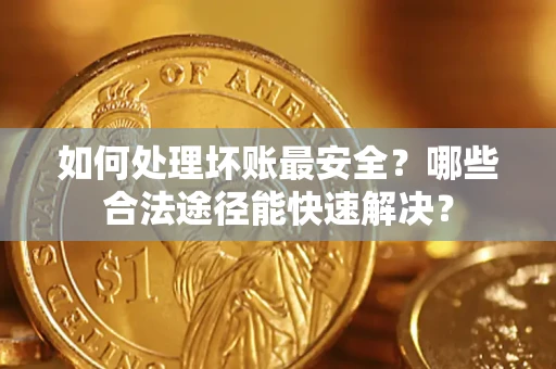 武汉如何处理坏账最安全？哪些合法途径能快速解决？