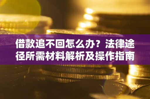 武汉借款追不回怎么办?法律途径所需材料解析及操作指南 武汉借款追不回怎么办?法律途径所需材料解析及操作指南