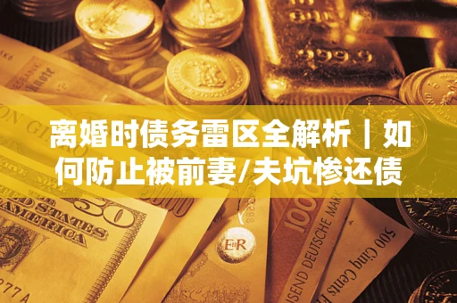 武汉离婚时债务雷区全解析｜如何防止被前妻/夫坑惨还债？