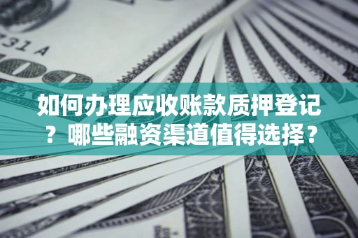 武汉如何办理应收账款质押登记？哪些融资渠道值得选择？