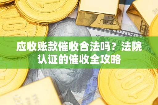 武汉应收账款催收合法吗？法院认证的催收全攻略