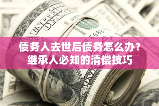 武汉债务人去世后债务怎么办？继承人必知的清偿技巧