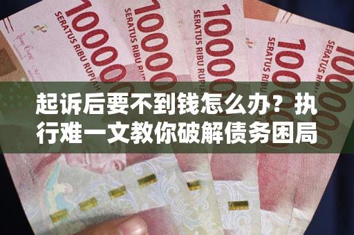武汉起诉后要不到钱怎么办？执行难一文教你破解债务困局