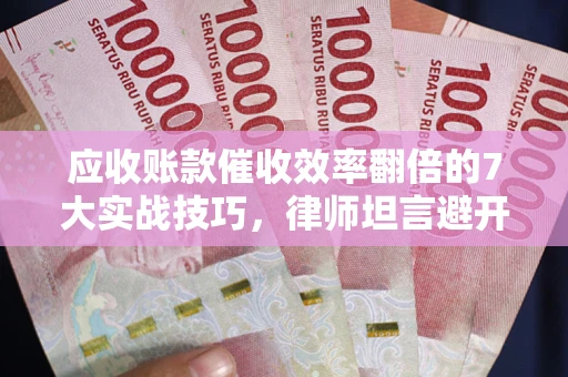 武汉应收账款催收效率翻倍的7大实战技巧，律师坦言避开这些法律雷区最关键