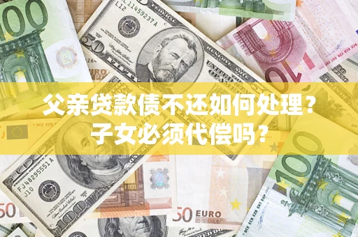 武汉父亲贷款债不还如何处理？子女必须代偿吗？