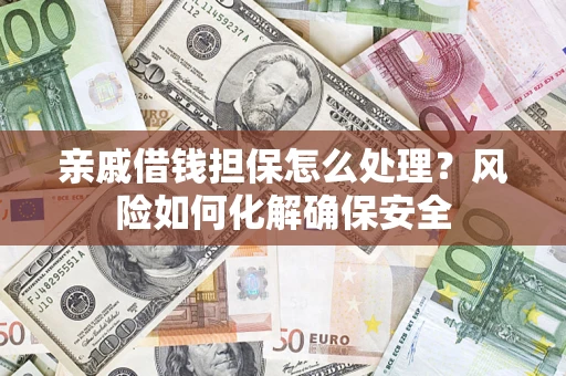 武汉亲戚借钱担保怎么处理？风险如何化解确保安全