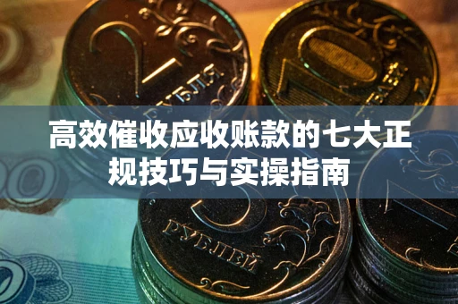 武汉高效催收应收账款的七大正规技巧与实操指南