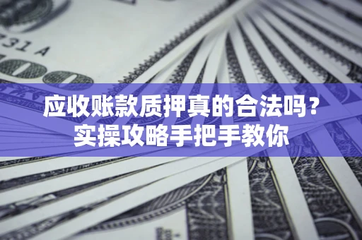武汉应收账款质押真的合法吗？实操攻略手把手教你