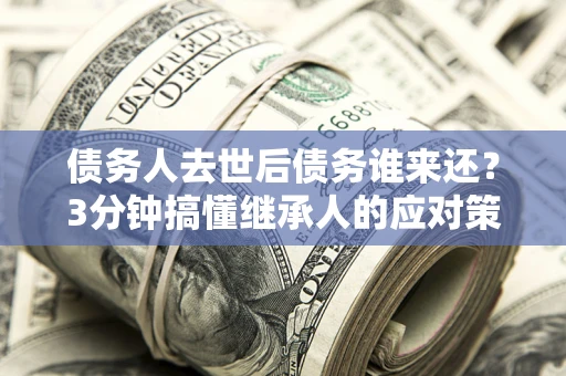 武汉债务人去世后债务谁来还？3分钟搞懂继承人的应对策略