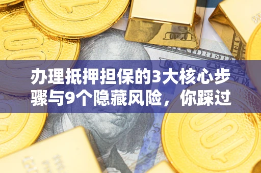武汉办理抵押担保的3大核心步骤与9个隐藏风险，你踩过哪个坑？