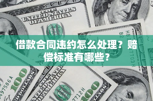 武汉借款合同违约怎么处理？赔偿标准有哪些？