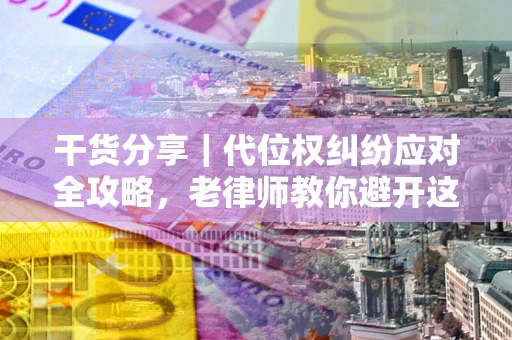 武汉干货分享｜代位权纠纷应对全攻略，老律师教你避开这5大雷区