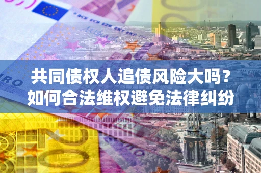 武汉共同债权人追债风险大吗?如何合法维权避免法律纠纷? 武汉共同债权人追债风险大吗?如何合法维权避免法律纠纷?