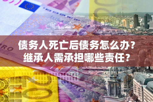 武汉债务人死亡后债务怎么办？继承人需承担哪些责任？