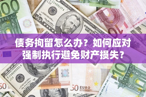 武汉债务拘留怎么办？如何应对强制执行避免财产损失？