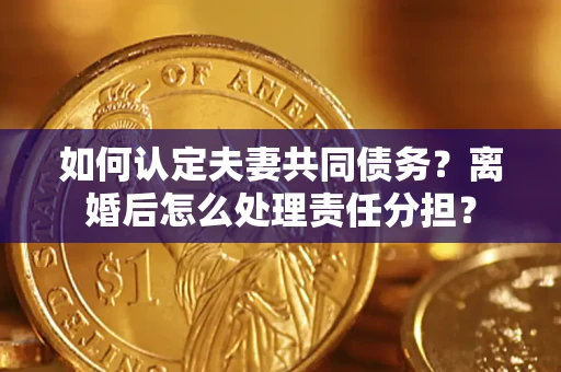 武汉如何认定夫妻共同债务？离婚后怎么处理责任分担？