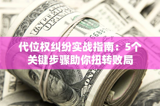 武汉代位权纠纷实战指南：5个关键步骤助你扭转败局