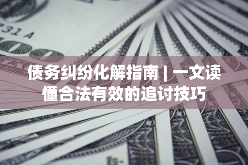 武汉债务纠纷化解指南 | 一文读懂合法有效的追讨技巧