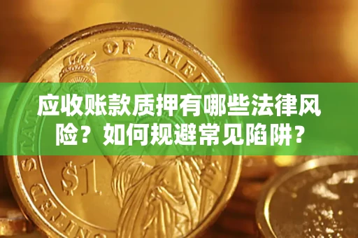 武汉应收账款质押有哪些法律风险？如何规避常见陷阱？