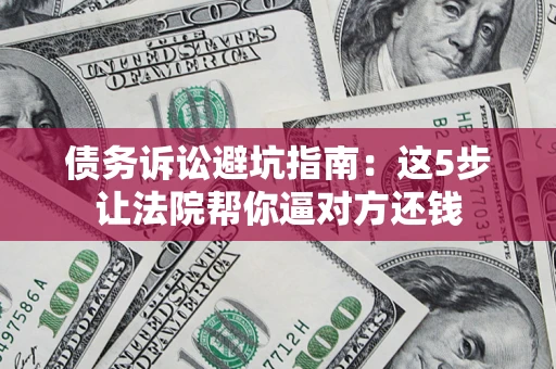 武汉债务诉讼避坑指南：这5步让法院帮你逼对方还钱