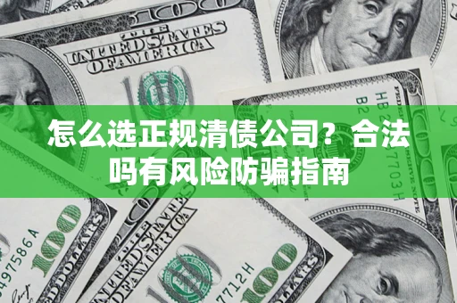 武汉怎么选正规清债公司？合法吗有风险防骗指南