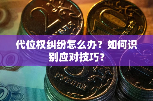 武汉代位权纠纷怎么办？如何识别应对技巧？